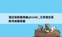 宿迁高防服务器ylcxidc_江苏宿迁高防攻击服务器