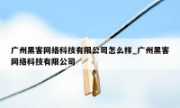 广州黑客网络科技有限公司怎么样_广州黑客网络科技有限公司