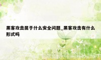 黑客攻击属于什么安全问题_黑客攻击有什么形式吗