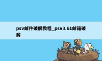 psv邮件破解教程_psv3.61邮箱破解