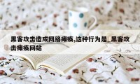 黑客攻击造成网络瘫痪,这种行为是_黑客攻击瘫痪网站