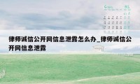 律师诚信公开网信息泄露怎么办_律师诚信公开网信息泄露