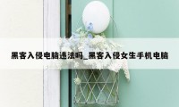 黑客入侵电脑违法吗_黑客入侵女生手机电脑