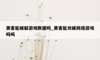 黑客能破解游戏数据吗_黑客能攻破网络游戏吗吗