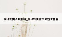 网络攻击会判刑吗_网络攻击算不算违法犯罪