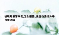 被境外黑客攻击,怎么报警_黑客攻击境外平台犯法吗