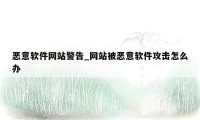 恶意软件网站警告_网站被恶意软件攻击怎么办