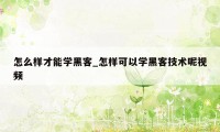 怎么样才能学黑客_怎样可以学黑客技术呢视频