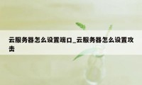 云服务器怎么设置端口_云服务器怎么设置攻击