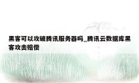 黑客可以攻破腾讯服务器吗_腾讯云数据库黑客攻击赔偿