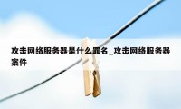 攻击网络服务器是什么罪名_攻击网络服务器案件