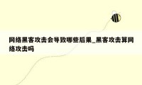 网络黑客攻击会导致哪些后果_黑客攻击算网络攻击吗