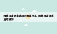 网络攻击窃密追踪溯源是什么_网络攻击窃密追踪溯源