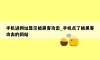 手机进网址显示被黑客攻击_手机点了被黑客攻击的网站