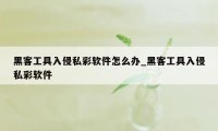 黑客工具入侵私彩软件怎么办_黑客工具入侵私彩软件