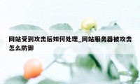 网站受到攻击后如何处理_网站服务器被攻击怎么防御