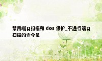 禁用端口扫描和 dos 保护_不进行端口扫描的命令是